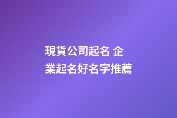 現貨公司起名 企業起名好名字推薦